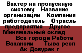 Вахтер на пропускную систему › Название организации ­ Компания-работодатель › Отрасль предприятия ­ Другое › Минимальный оклад ­ 15 000 - Все города Работа » Вакансии   . Тыва респ.,Ак-Довурак г.